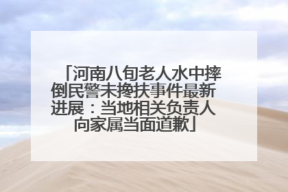 河南八旬老人水中摔倒民警未搀扶事件最新进展：当地相关负责人向家属当面道歉